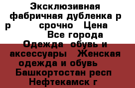 Эксклюзивная фабричная дубленка р-р 40-44, срочно › Цена ­ 18 000 - Все города Одежда, обувь и аксессуары » Женская одежда и обувь   . Башкортостан респ.,Нефтекамск г.